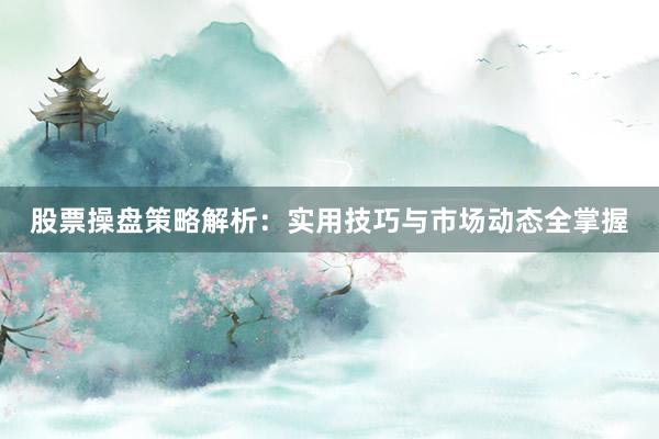 股票操盘策略解析：实用技巧与市场动态全掌握