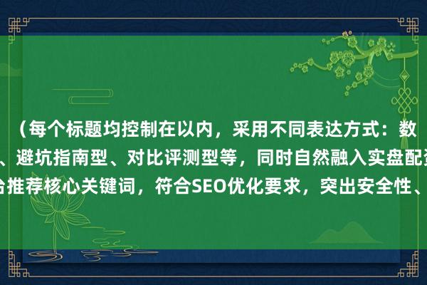 （每个标题均控制在以内，采用不同表达方式：数据榜单型、专业推荐型、避坑指南型、对比评测型等，同时自然融入实盘配资平台推荐核心关键词，符合SEO优化要求，突出安全性、专业性和实用性等用户关注点）