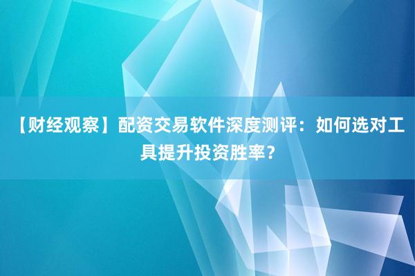 【财经观察】配资交易软件深度测评：如何选对工具提升投资胜率？