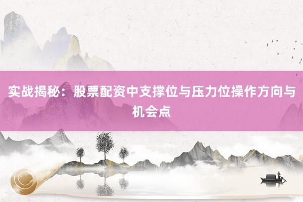 实战揭秘：股票配资中支撑位与压力位操作方向与机会点