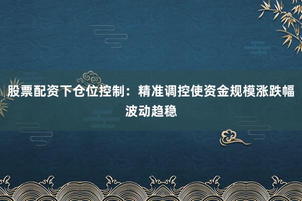 股票配资下仓位控制：精准调控使资金规模涨跌幅波动趋稳