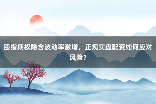 股指期权隐含波动率激增，正规实盘配资如何应对风险？