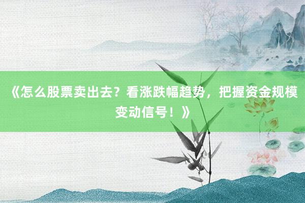 《怎么股票卖出去？看涨跌幅趋势，把握资金规模变动信号！》