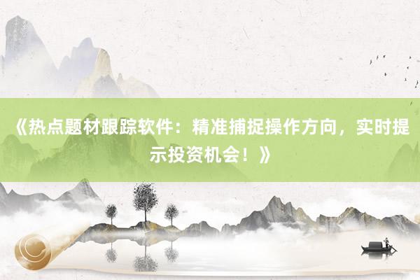 《热点题材跟踪软件：精准捕捉操作方向，实时提示投资机会！》