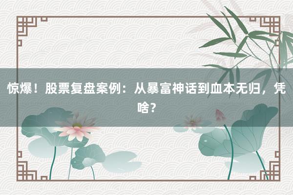 惊爆！股票复盘案例：从暴富神话到血本无归，凭啥？
