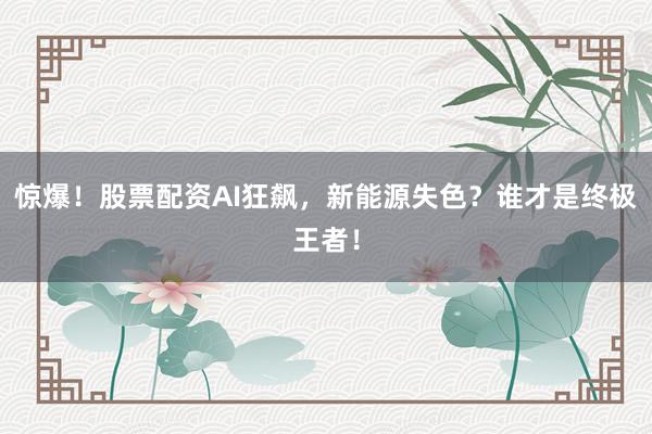 惊爆！股票配资AI狂飙，新能源失色？谁才是终极王者！