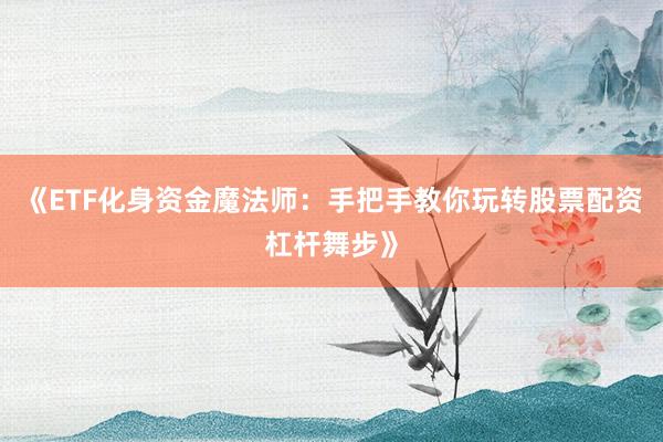 《ETF化身资金魔法师：手把手教你玩转股票配资杠杆舞步》