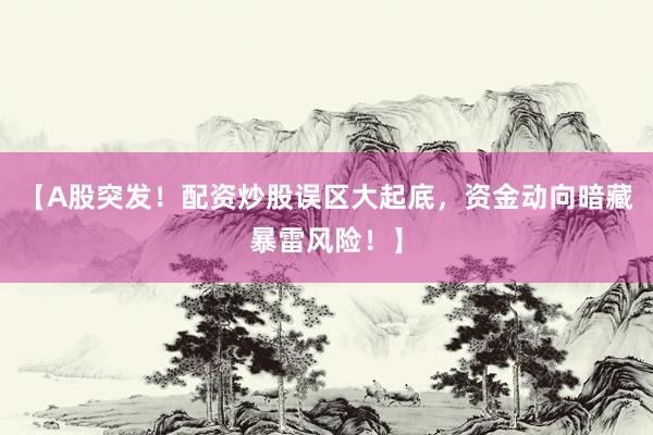 【A股突发！配资炒股误区大起底，资金动向暗藏暴雷风险！】