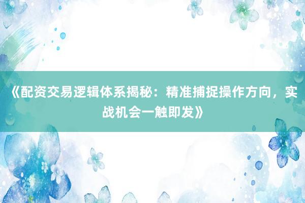 《配资交易逻辑体系揭秘：精准捕捉操作方向，实战机会一触即发》