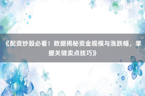 《配资炒股必看！数据揭秘资金规模与涨跌幅，掌握关键卖点技巧》