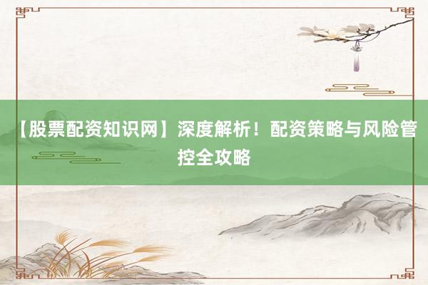 【股票配资知识网】深度解析!配资策略与风险管控全攻略
