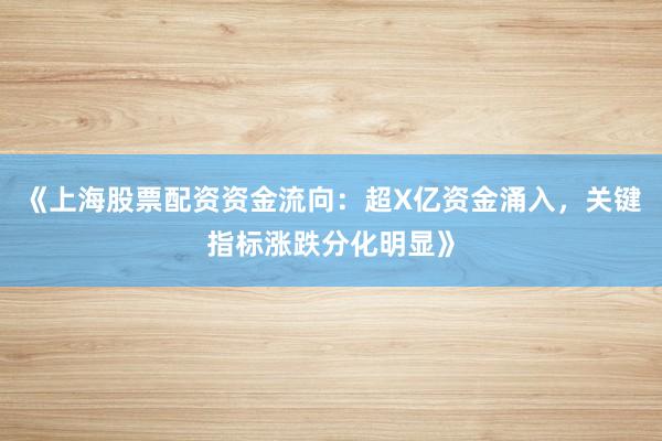 《上海股票配资资金流向：超X亿资金涌入，关键指标涨跌分化明显》