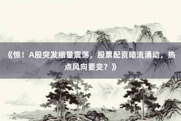 《惊！A股突发缩量震荡，股票配资暗流涌动，热点风向要变？》
