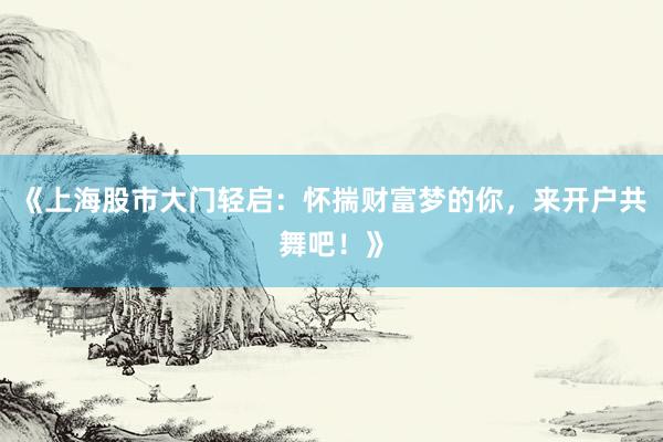 《上海股市大门轻启：怀揣财富梦的你，来开户共舞吧！》