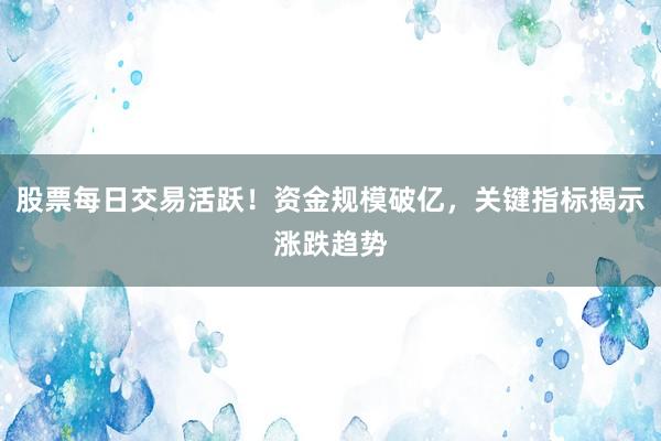 股票每日交易活跃！资金规模破亿，关键指标揭示涨跌趋势