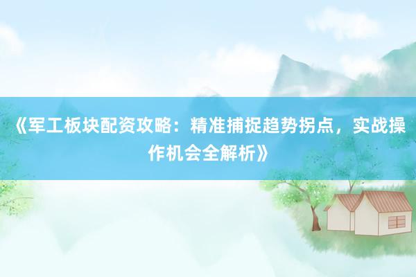 《军工板块配资攻略：精准捕捉趋势拐点，实战操作机会全解析》