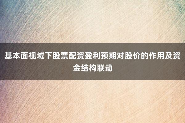 基本面视域下股票配资盈利预期对股价的作用及资金结构联动