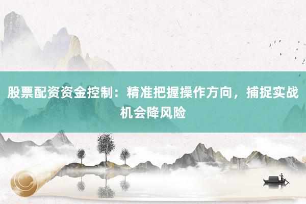 股票配资资金控制：精准把握操作方向，捕捉实战机会降风险