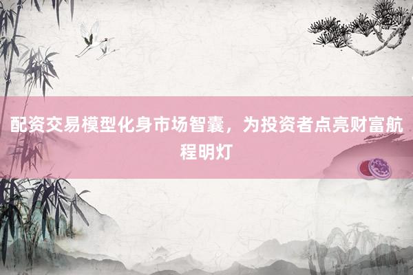 配资交易模型化身市场智囊,为投资者点亮财富航程明灯