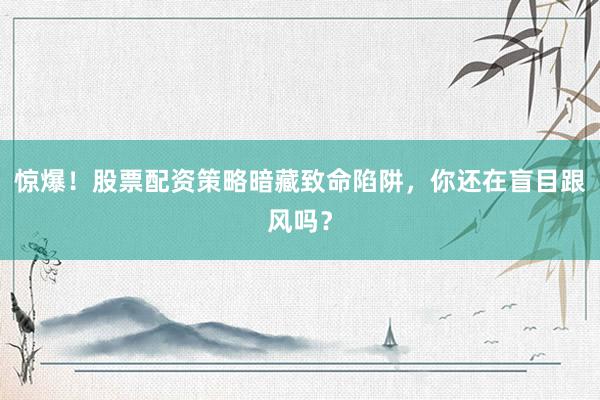 惊爆！股票配资策略暗藏致命陷阱，你还在盲目跟风吗？