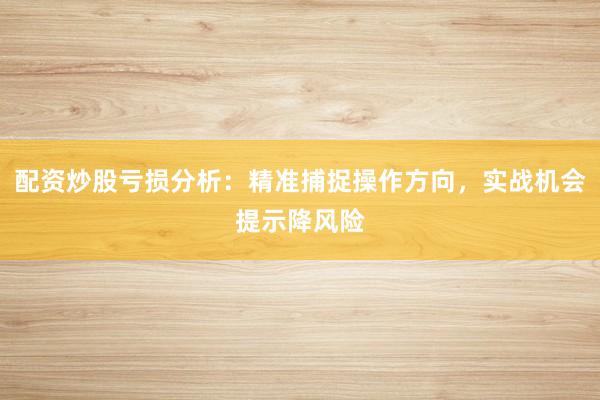 配资炒股亏损分析：精准捕捉操作方向，实战机会提示降风险