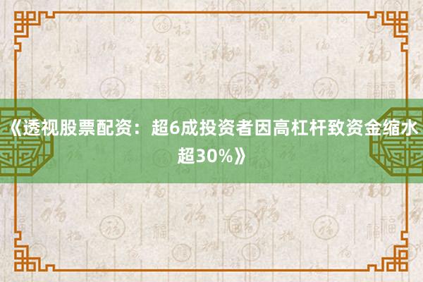 《透视股票配资：超6成投资者因高杠杆致资金缩水超30%》