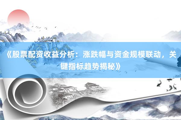《股票配资收益分析：涨跌幅与资金规模联动，关键指标趋势揭秘》