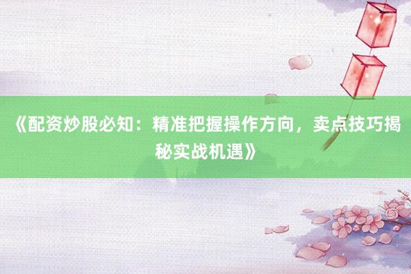 《配资炒股必知：精准把握操作方向，卖点技巧揭秘实战机遇》