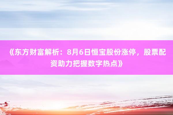 《东方财富解析：8月6日恒宝股份涨停，股票配资助力把握数字热点》