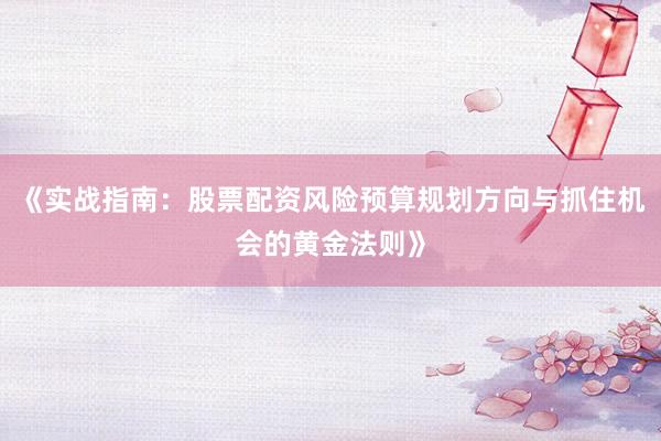 《实战指南：股票配资风险预算规划方向与抓住机会的黄金法则》