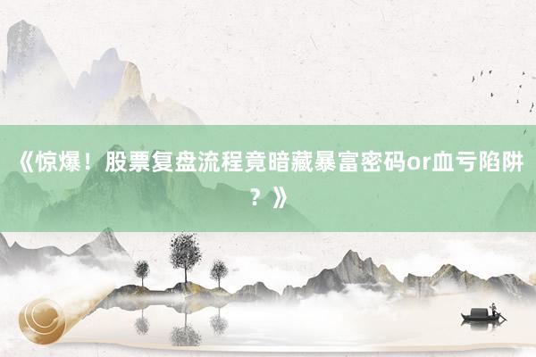《惊爆！股票复盘流程竟暗藏暴富密码or血亏陷阱？》