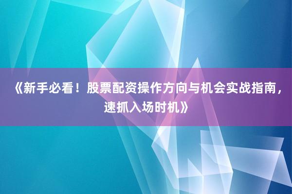 《新手必看!股票配资操作方向与机会实战指南,速抓入场时机》
