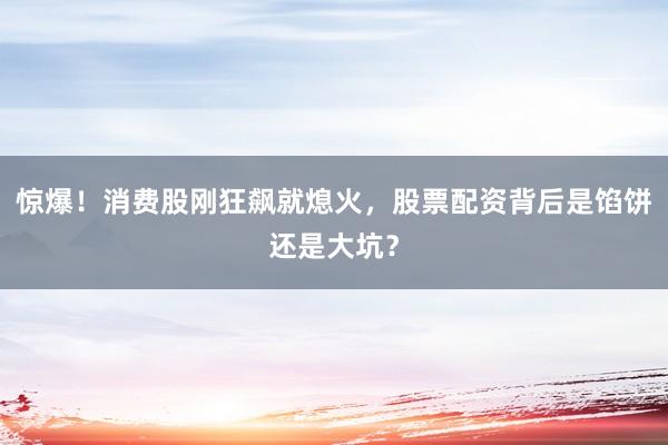惊爆！消费股刚狂飙就熄火，股票配资背后是馅饼还是大坑？