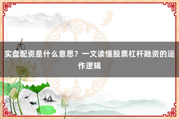实盘配资是什么意思？一文读懂股票杠杆融资的运作逻辑