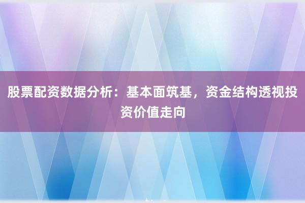 股票配资数据分析：基本面筑基，资金结构透视投资价值走向