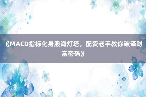 《MACD指标化身股海灯塔，配资老手教你破译财富密码》