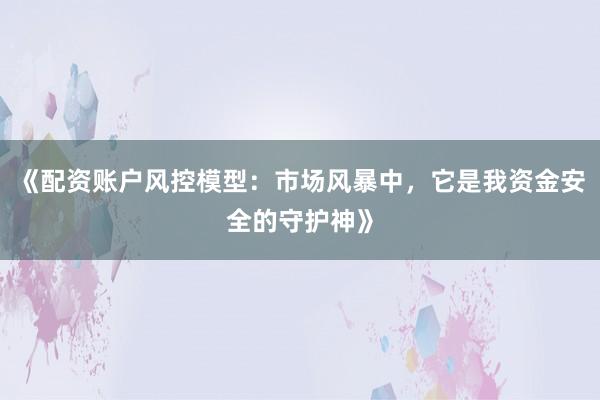 《配资账户风控模型：市场风暴中，它是我资金安全的守护神》