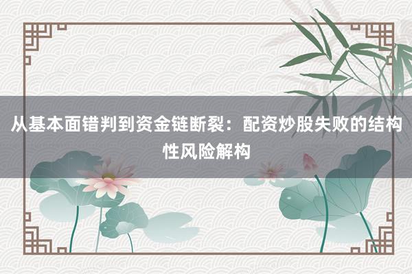 从基本面错判到资金链断裂：配资炒股失败的结构性风险解构