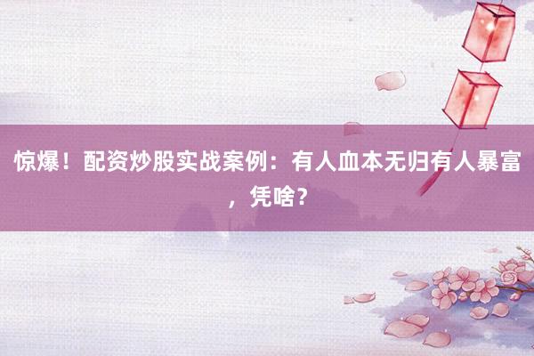 惊爆！配资炒股实战案例：有人血本无归有人暴富，凭啥？
