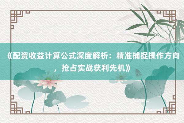 《配资收益计算公式深度解析：精准捕捉操作方向，抢占实战获利先机》