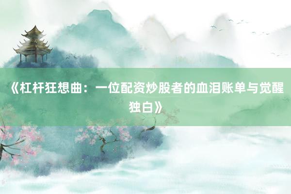 《杠杆狂想曲：一位配资炒股者的血泪账单与觉醒独白》
