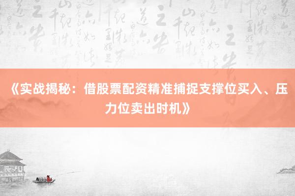 《实战揭秘：借股票配资精准捕捉支撑位买入、压力位卖出时机》