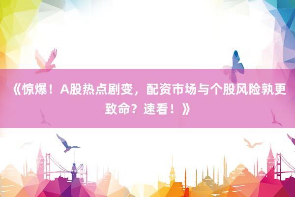 《惊爆！A股热点剧变，配资市场与个股风险孰更致命？速看！》