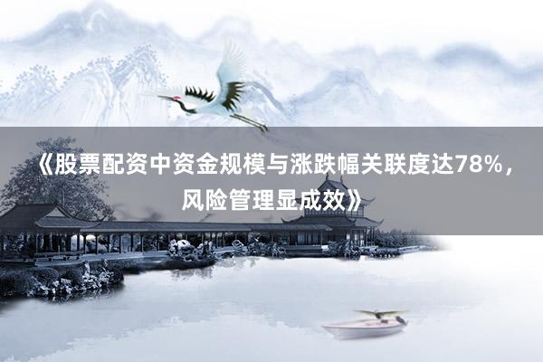 《股票配资中资金规模与涨跌幅关联度达78%，风险管理显成效》
