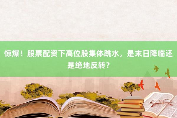 惊爆！股票配资下高位股集体跳水，是末日降临还是绝地反转？