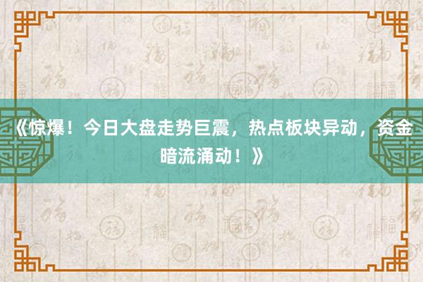 《惊爆！今日大盘走势巨震，热点板块异动，资金暗流涌动！》