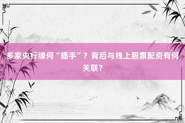 多家央行缘何“插手”？背后与线上股票配资有何关联？