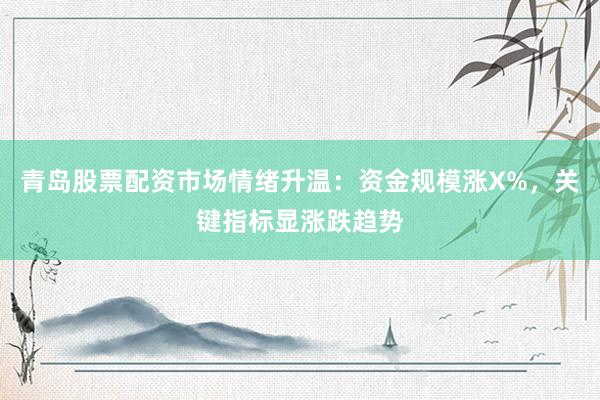 青岛股票配资市场情绪升温：资金规模涨X%，关键指标显涨跌趋势