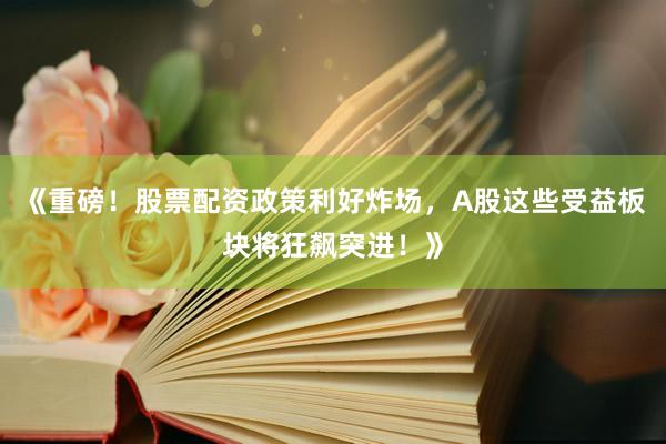 《重磅!股票配资政策利好炸场,A股这些受益板块将狂飙突进!》