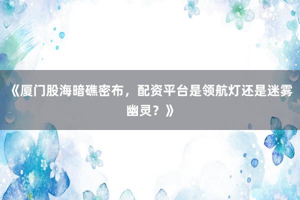 《厦门股海暗礁密布，配资平台是领航灯还是迷雾幽灵？》